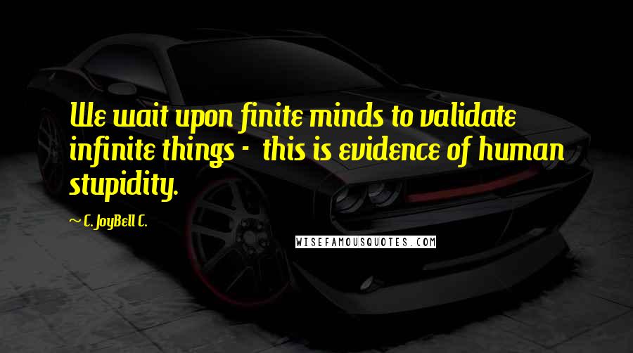 C. JoyBell C. quotes: We wait upon finite minds to validate infinite things - this is evidence of human stupidity.