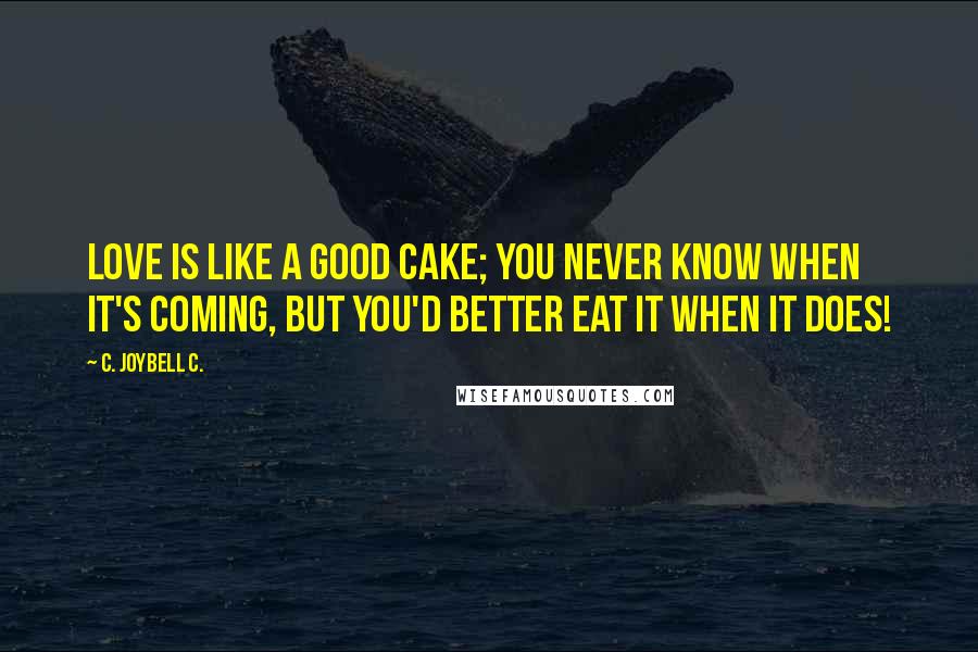 C. JoyBell C. quotes: Love is like a good cake; you never know when it's coming, but you'd better eat it when it does!