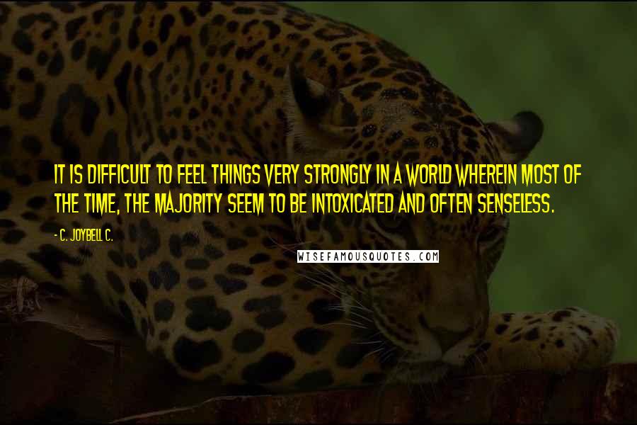 C. JoyBell C. quotes: It is difficult to feel things very strongly in a world wherein most of the time, the majority seem to be intoxicated and often senseless.