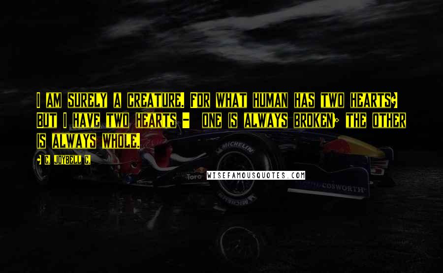 C. JoyBell C. quotes: I am surely a creature. For what human has two hearts? But I have two hearts - one is always broken; the other is always whole.