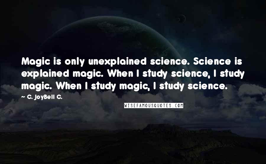 C. JoyBell C. quotes: Magic is only unexplained science. Science is explained magic. When I study science, I study magic. When I study magic, I study science.