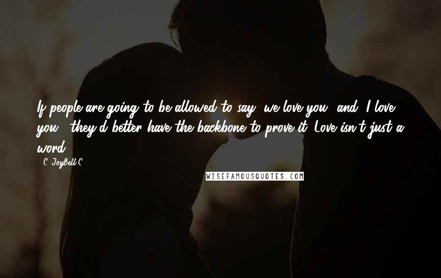 C. JoyBell C. quotes: If people are going to be allowed to say "we love you" and "I love you", they'd better have the backbone to prove it. Love isn't just a word.