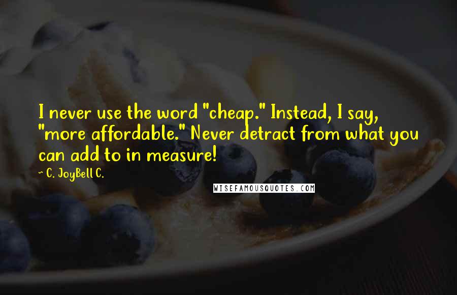 C. JoyBell C. quotes: I never use the word "cheap." Instead, I say, "more affordable." Never detract from what you can add to in measure!