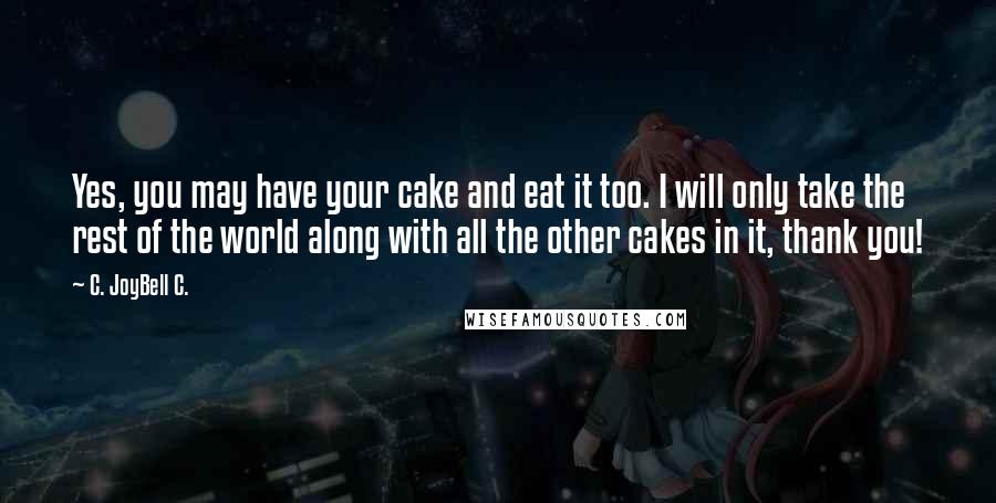 C. JoyBell C. quotes: Yes, you may have your cake and eat it too. I will only take the rest of the world along with all the other cakes in it, thank you!