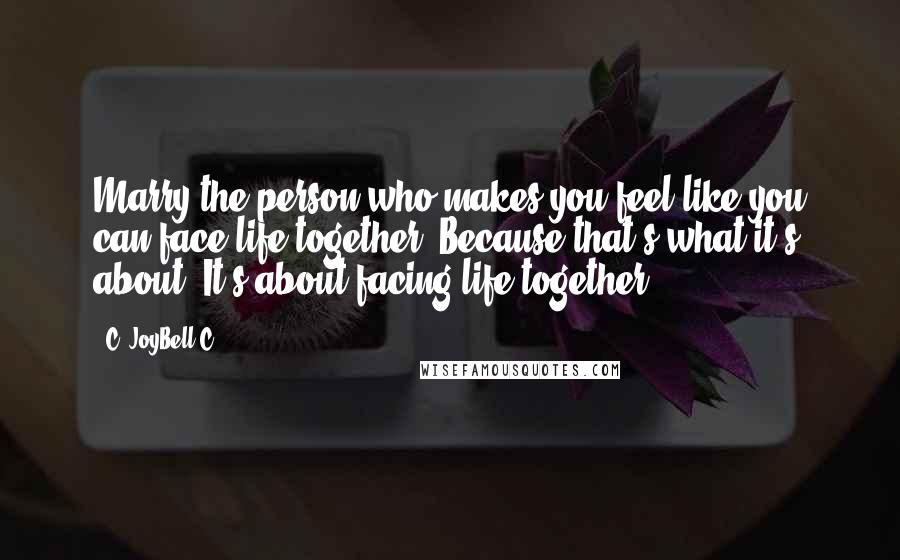 C. JoyBell C. quotes: Marry the person who makes you feel like you can face life together. Because that's what it's about. It's about facing life together.