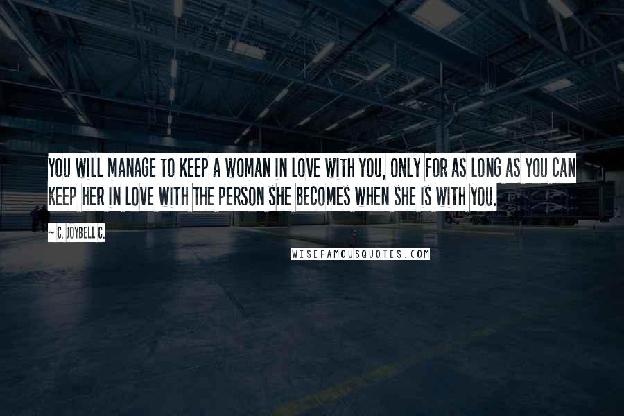C. JoyBell C. quotes: You will manage to keep a woman in love with you, only for as long as you can keep her in love with the person she becomes when she is