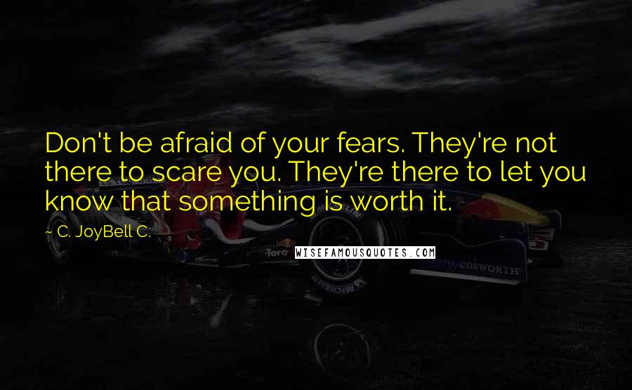 C. JoyBell C. quotes: Don't be afraid of your fears. They're not there to scare you. They're there to let you know that something is worth it.