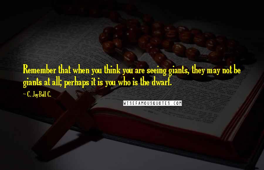 C. JoyBell C. quotes: Remember that when you think you are seeing giants, they may not be giants at all; perhaps it is you who is the dwarf.