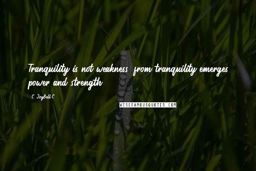 C. JoyBell C. quotes: Tranquility is not weakness; from tranquility emerges power and strength.