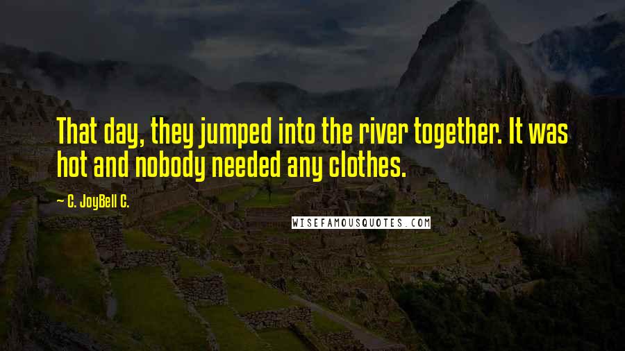 C. JoyBell C. quotes: That day, they jumped into the river together. It was hot and nobody needed any clothes.