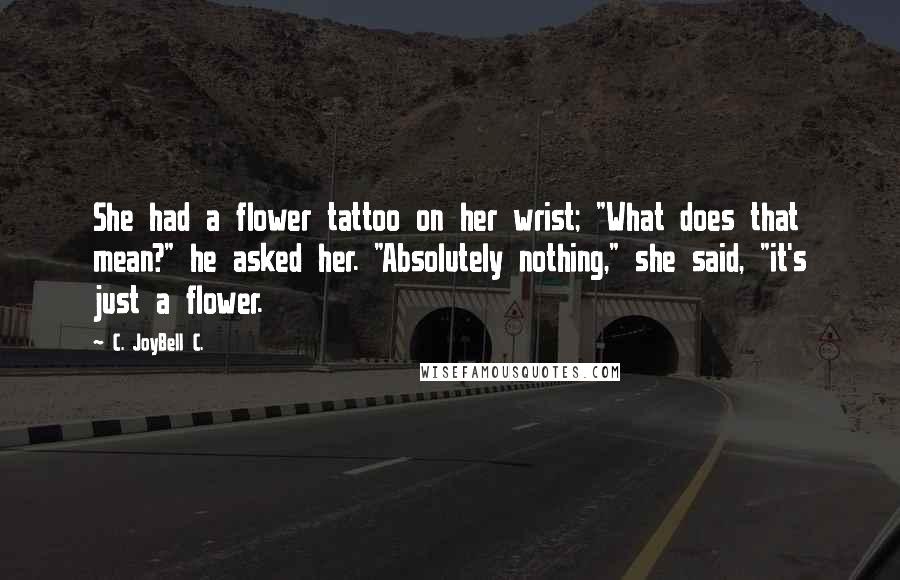 C. JoyBell C. quotes: She had a flower tattoo on her wrist; "What does that mean?" he asked her. "Absolutely nothing," she said, "it's just a flower.