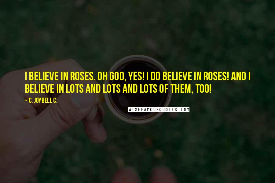 C. JoyBell C. quotes: I believe in roses. Oh God, yes! I do believe in roses! And I believe in lots and lots and lots of them, too!