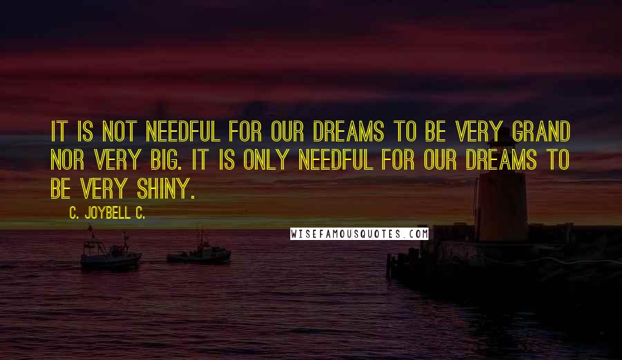 C. JoyBell C. quotes: It is not needful for our dreams to be very grand nor very big. It is only needful for our dreams to be very shiny.