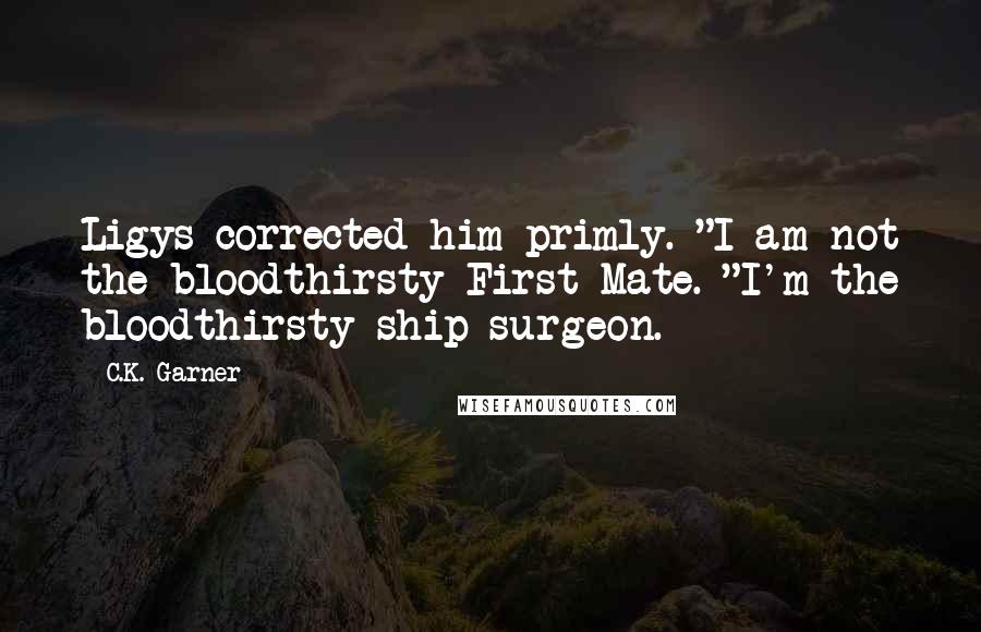 C.K. Garner quotes: Ligys corrected him primly. "I am not the bloodthirsty First Mate. "I'm the bloodthirsty ship surgeon.