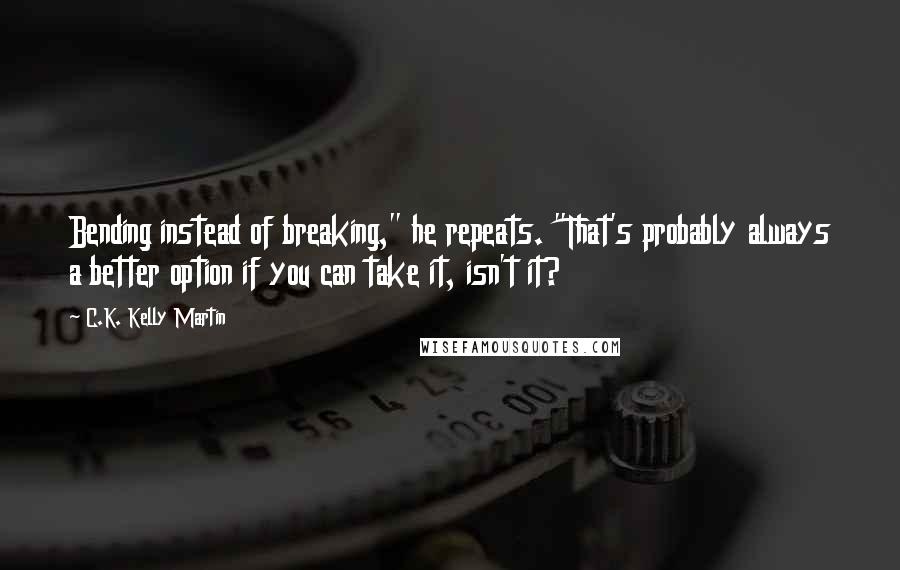 C.K. Kelly Martin quotes: Bending instead of breaking," he repeats. "That's probably always a better option if you can take it, isn't it?