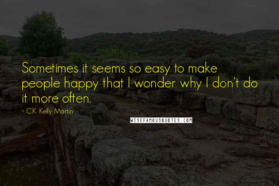 C.K. Kelly Martin quotes: Sometimes it seems so easy to make people happy that I wonder why I don't do it more often.