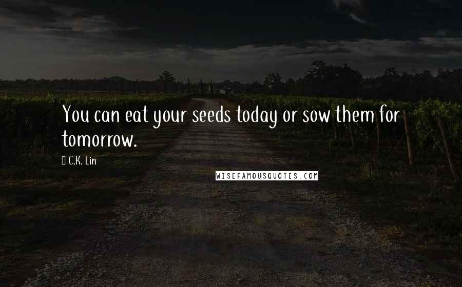 C.K. Lin quotes: You can eat your seeds today or sow them for tomorrow.