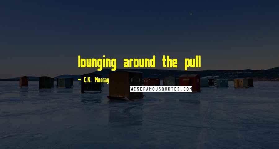 C.K. Murray quotes: lounging around the pull