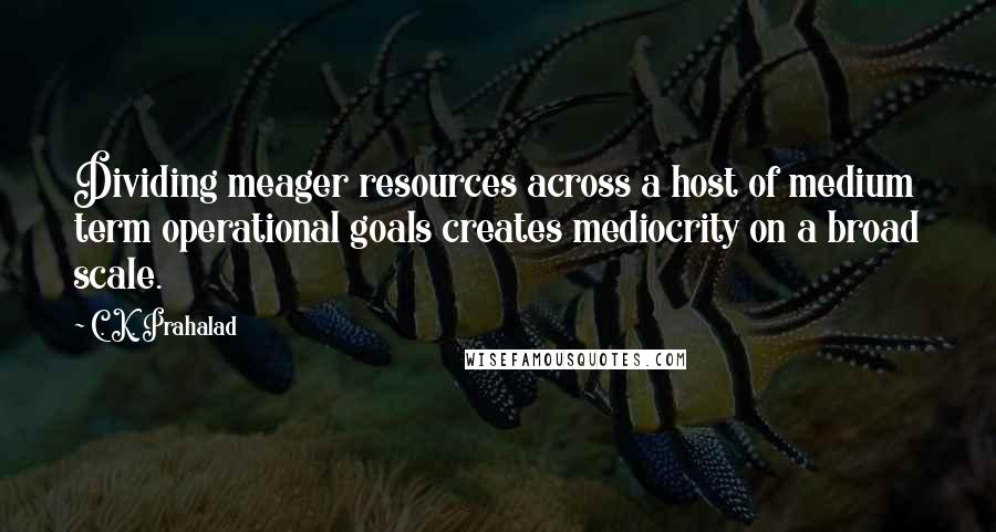 C. K. Prahalad quotes: Dividing meager resources across a host of medium term operational goals creates mediocrity on a broad scale.