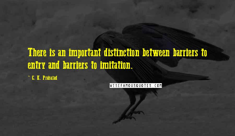C. K. Prahalad quotes: There is an important distinction between barriers to entry and barriers to imitation.