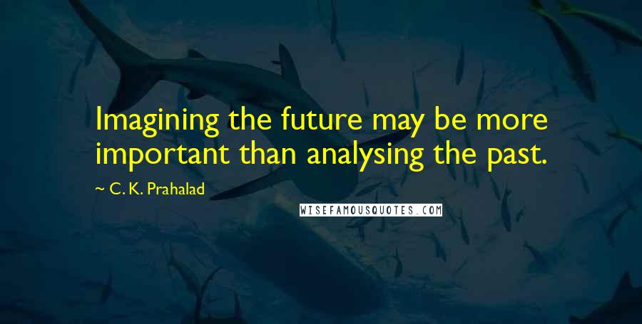 C. K. Prahalad quotes: Imagining the future may be more important than analysing the past.
