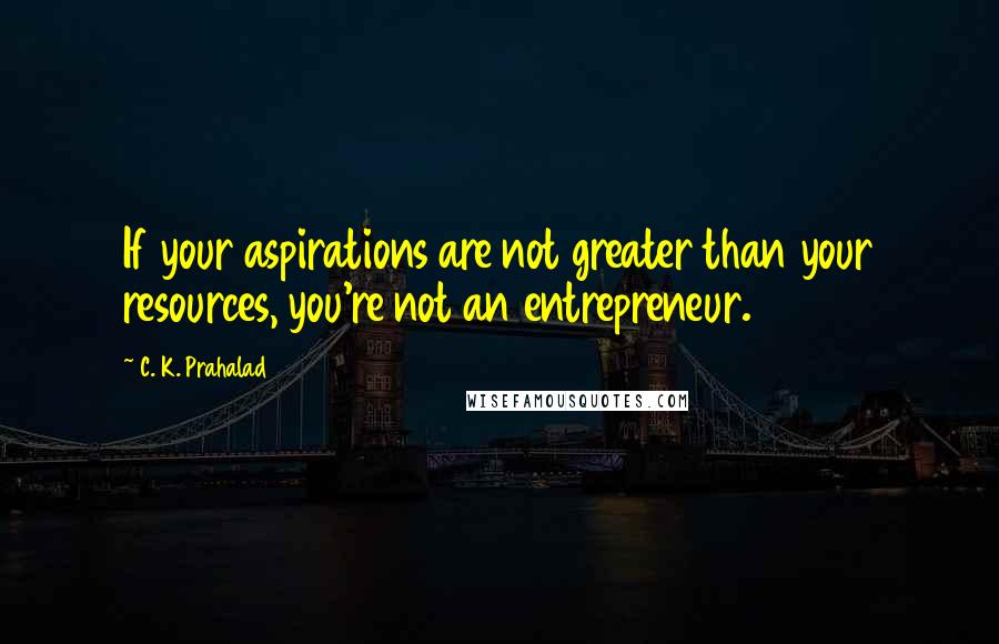 C. K. Prahalad quotes: If your aspirations are not greater than your resources, you're not an entrepreneur.