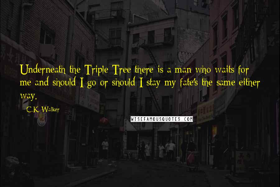 C.K. Walker quotes: Underneath the Triple Tree there is a man who waits for me and should I go or should I stay my fate's the same either way.