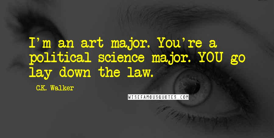 C.K. Walker quotes: I'm an art major. You're a political science major. YOU go lay down the law.