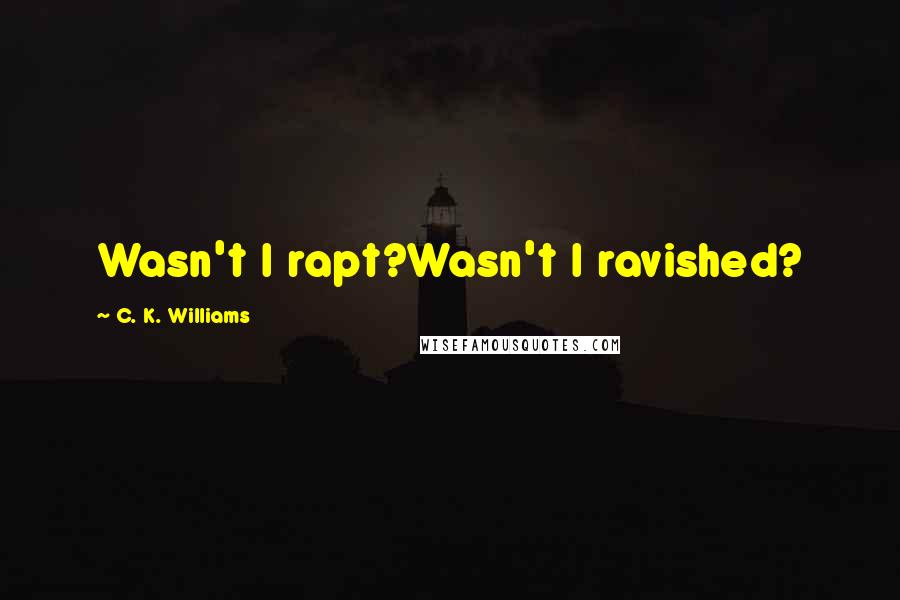 C. K. Williams quotes: Wasn't I rapt?Wasn't I ravished?