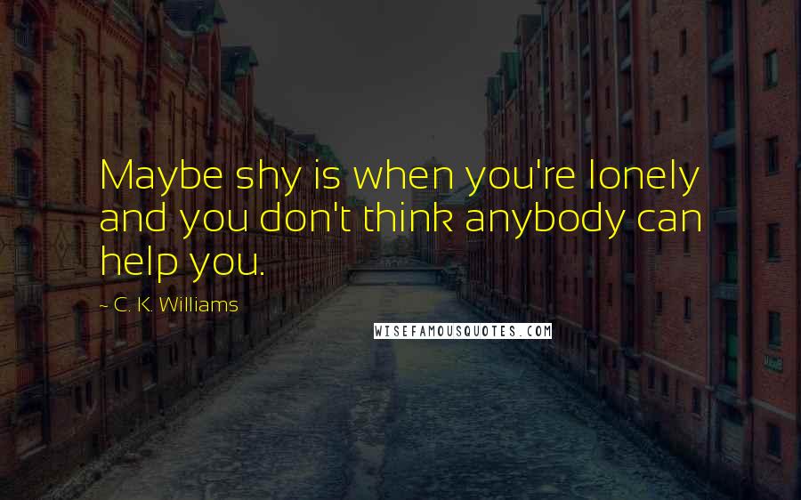 C. K. Williams quotes: Maybe shy is when you're lonely and you don't think anybody can help you.