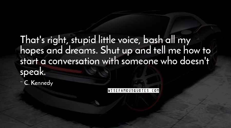 C. Kennedy quotes: That's right, stupid little voice, bash all my hopes and dreams. Shut up and tell me how to start a conversation with someone who doesn't speak.