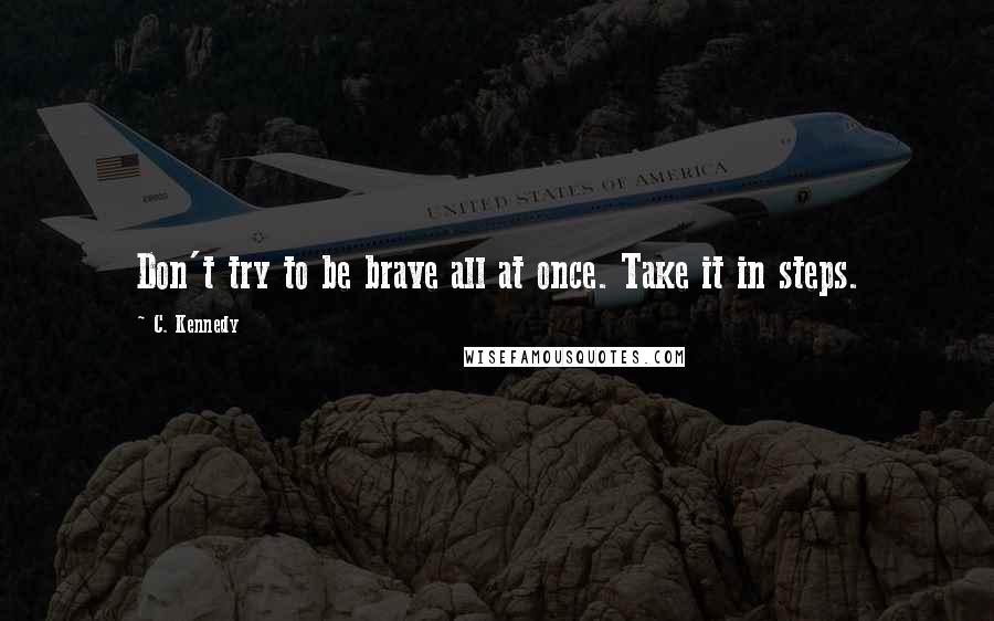 C. Kennedy quotes: Don't try to be brave all at once. Take it in steps.
