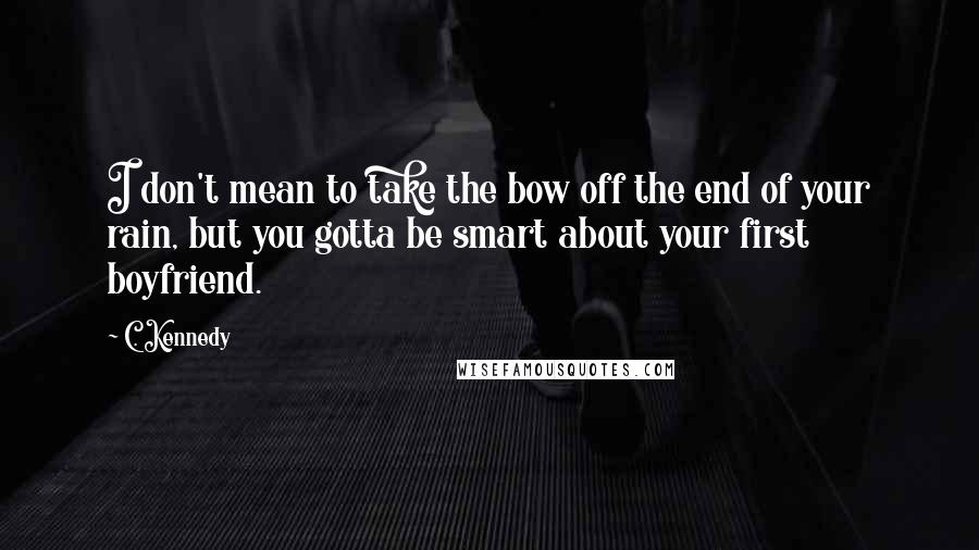 C. Kennedy quotes: I don't mean to take the bow off the end of your rain, but you gotta be smart about your first boyfriend. C. Kennedy quotes: I don't mean to take the bow off the end of your rain, but you gotta be smart about your first boyfriend.