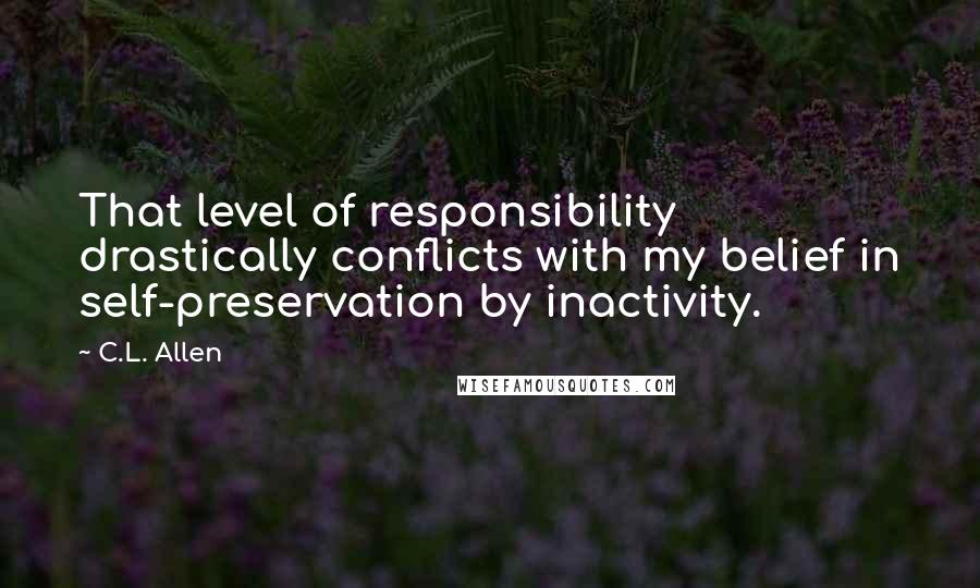 C.L. Allen quotes: That level of responsibility drastically conflicts with my belief in self-preservation by inactivity.