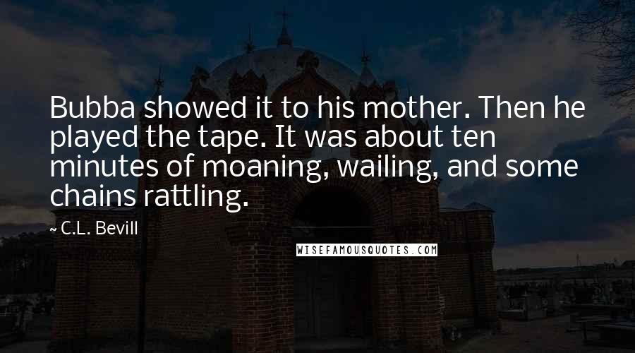 C.L. Bevill quotes: Bubba showed it to his mother. Then he played the tape. It was about ten minutes of moaning, wailing, and some chains rattling. C.L. Bevill quotes: Bubba showed it to his mother. Then he played the tape. It was about ten minutes of moaning, wailing, and some chains rattling.