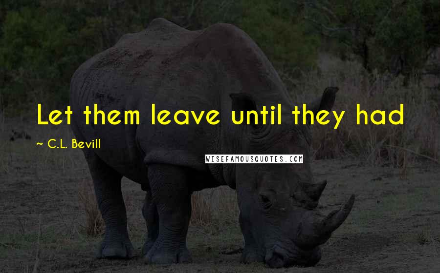 C.L. Bevill quotes: Let them leave until they had