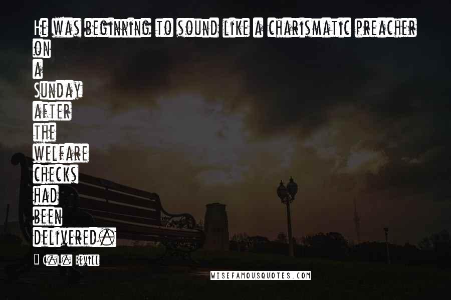 C.L. Bevill quotes: He was beginning to sound like a charismatic preacher on a Sunday after the welfare checks had been delivered.
