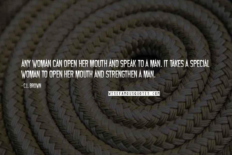C.L. Brown quotes: Any woman can open her mouth and speak to a man. It takes a special woman to open her mouth and strengthen a man.