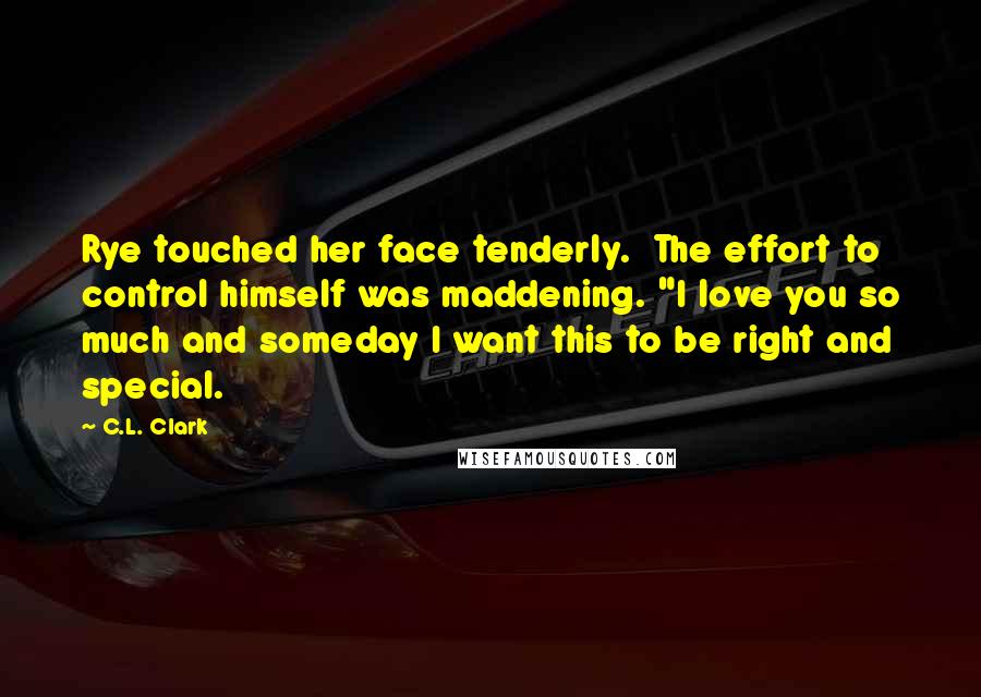 C.L. Clark quotes: Rye touched her face tenderly. The effort to control himself was maddening. "I love you so much and someday I want this to be right and special.