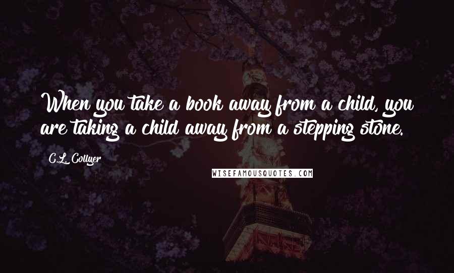 C.L. Collyer quotes: When you take a book away from a child, you are taking a child away from a stepping stone.