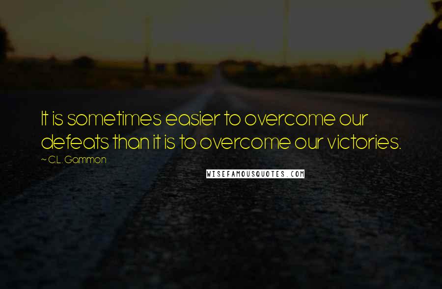 C.L. Gammon quotes: It is sometimes easier to overcome our defeats than it is to overcome our victories.