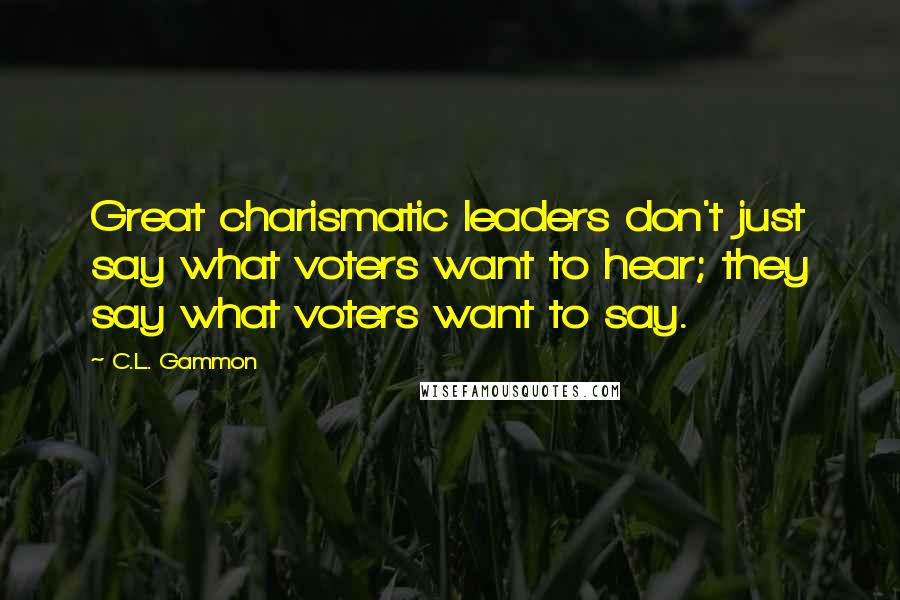 C.L. Gammon quotes: Great charismatic leaders don't just say what voters want to hear; they say what voters want to say. C.L. Gammon quotes: Great charismatic leaders don't just say what voters want to hear; they say what voters want to say.