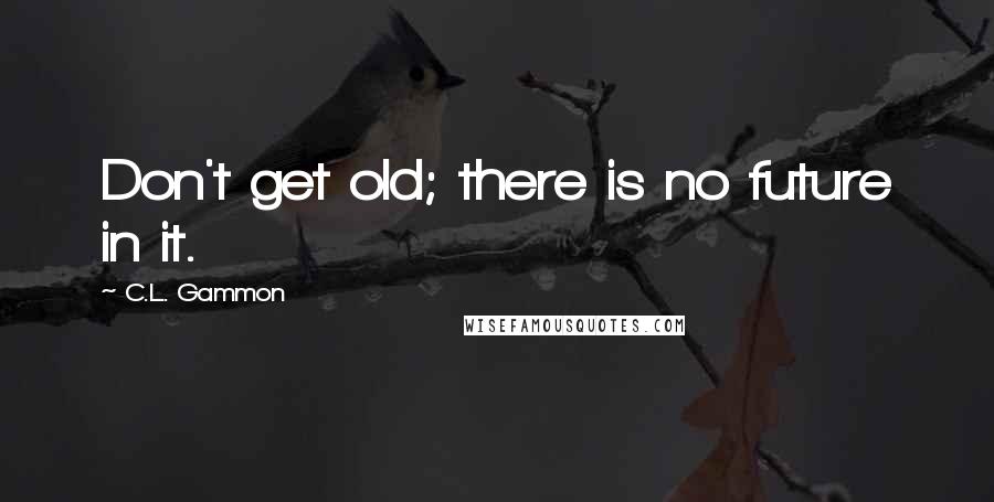 C.L. Gammon quotes: Don't get old; there is no future in it.