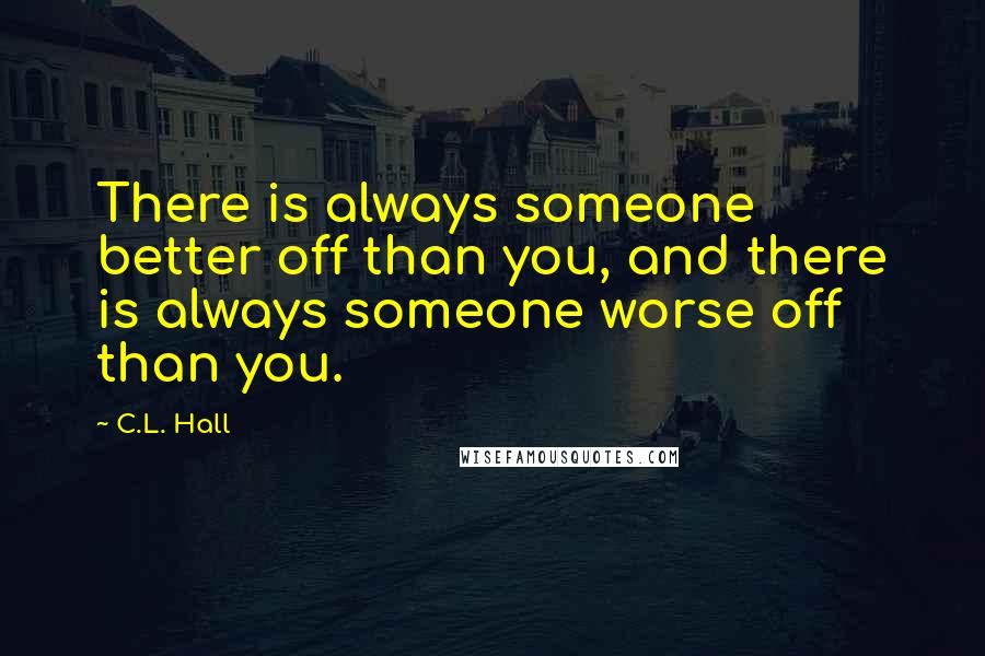 C.L. Hall quotes: There is always someone better off than you, and there is always someone worse off than you.