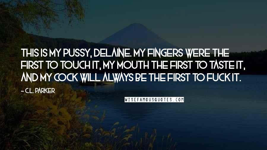 C.L. Parker quotes: This is my pussy, Delaine. My fingers were the first to touch it, my mouth the first to taste it, and my cock will always be the first to fuck C.L. Parker quotes: This is my pussy, Delaine. My fingers were the first to touch it, my mouth the first to taste it, and my cock will always be the first to fuck