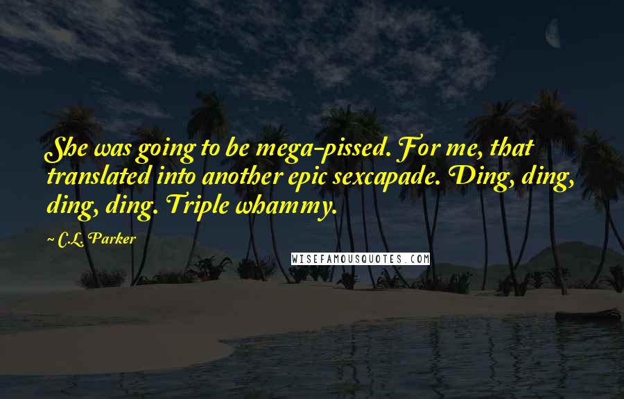 C.L. Parker quotes: She was going to be mega-pissed. For me, that translated into another epic sexcapade. Ding, ding, ding, ding. Triple whammy. C.L. Parker quotes: She was going to be mega-pissed. For me, that translated into another epic sexcapade. Ding, ding, ding, ding. Triple whammy.