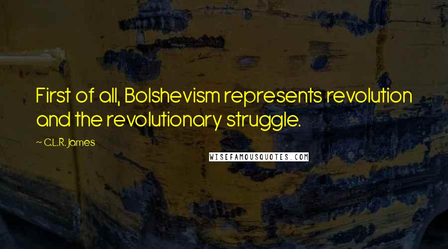 C.L.R. James quotes: First of all, Bolshevism represents revolution and the revolutionary struggle.