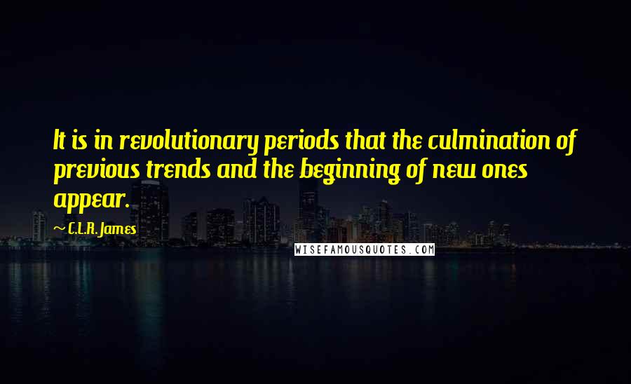 C.L.R. James quotes: It is in revolutionary periods that the culmination of previous trends and the beginning of new ones appear.