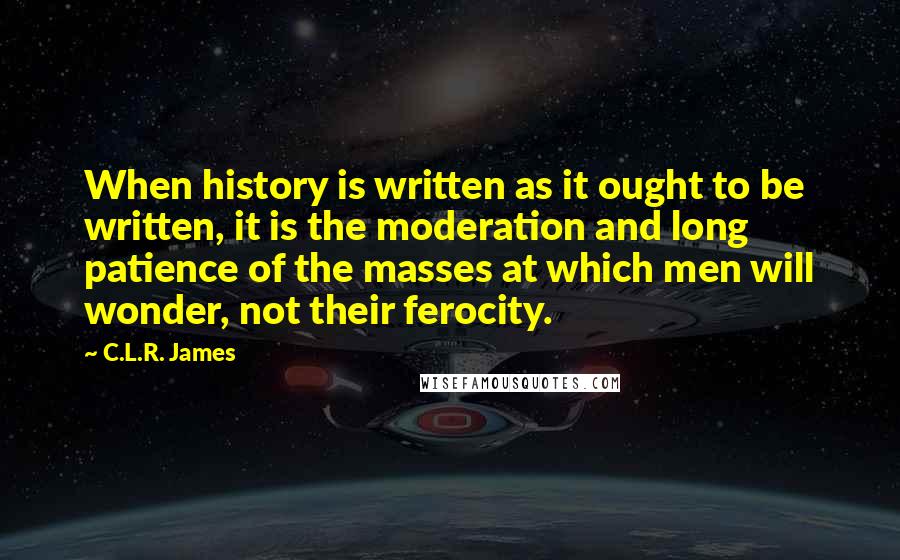 C.L.R. James quotes: When history is written as it ought to be written, it is the moderation and long patience of the masses at which men will wonder, not their ferocity.