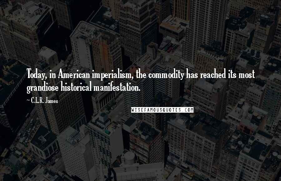 C.L.R. James quotes: Today, in American imperialism, the commodity has reached its most grandiose historical manifestation.